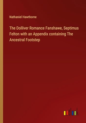 The Dolliver Romance Fanshawe, Septimus Felton with an Appendix containing The Ancestral Footstep von Outlook Verlag